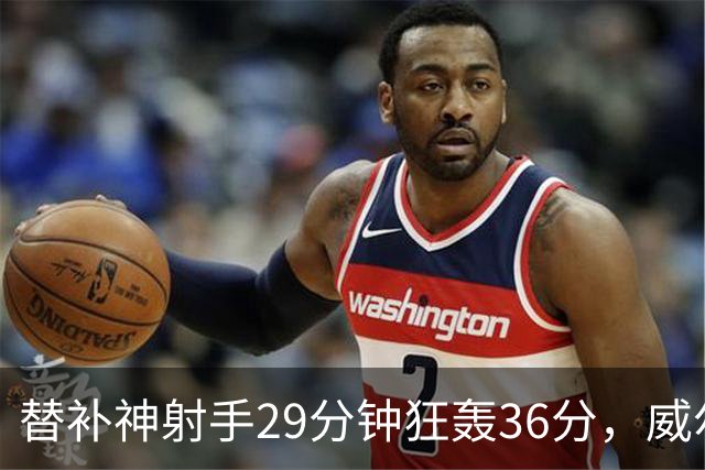 替补神射手29分钟狂轰36分，威尔斯给旧主上了一课