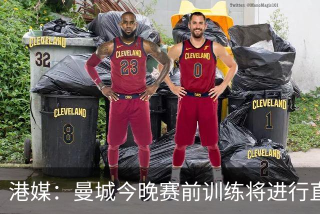 港媒：曼城今晚赛前训练将进行直播，4日切尔西进行公开训练