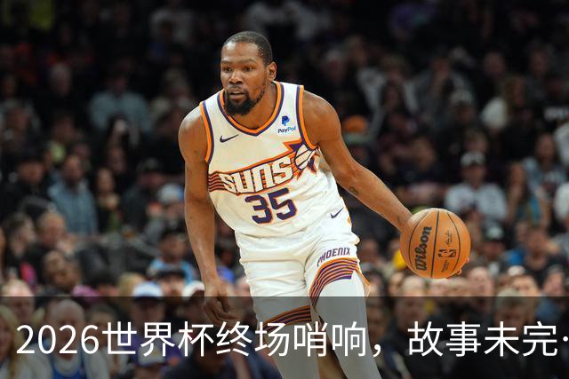 2026世界杯终场哨响，故事未完…